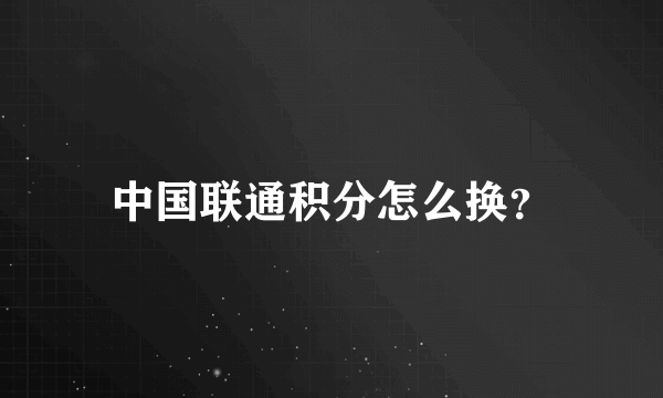 中国联通积分怎么换？