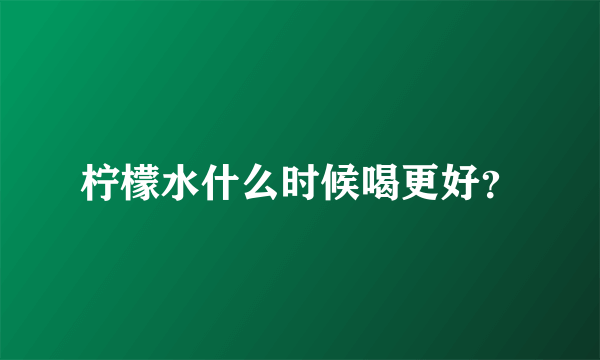 柠檬水什么时候喝更好？