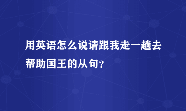 用英语怎么说请跟我走一趟去帮助国王的从句？