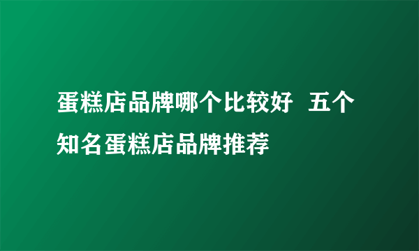 蛋糕店品牌哪个比较好  五个知名蛋糕店品牌推荐