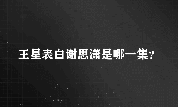 王星表白谢思潇是哪一集？