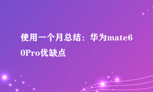 使用一个月总结：华为mate60Pro优缺点