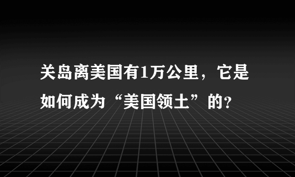 关岛离美国有1万公里，它是如何成为“美国领土”的？