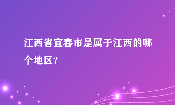 江西省宜春市是属于江西的哪个地区?