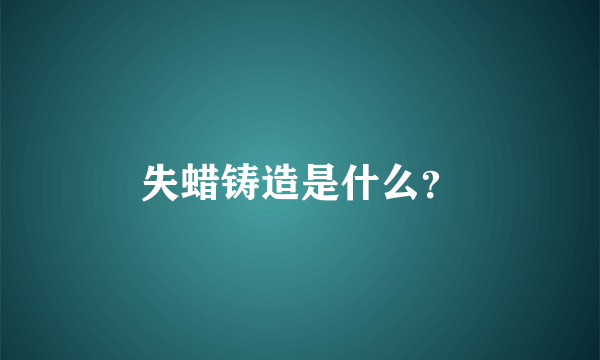 失蜡铸造是什么？