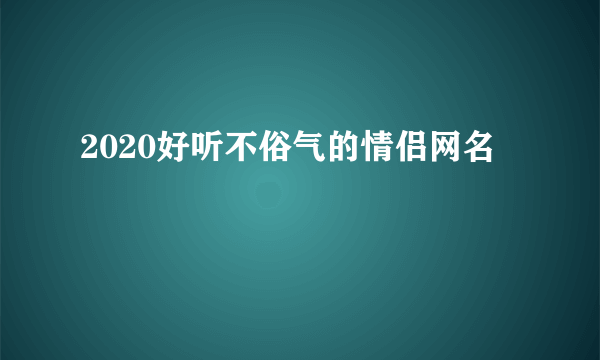 2020好听不俗气的情侣网名