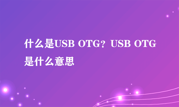 什么是USB OTG？USB OTG是什么意思