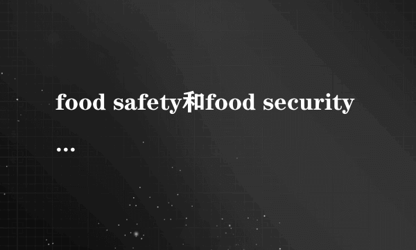 food safety和food security有什么区别？