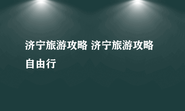 济宁旅游攻略 济宁旅游攻略自由行