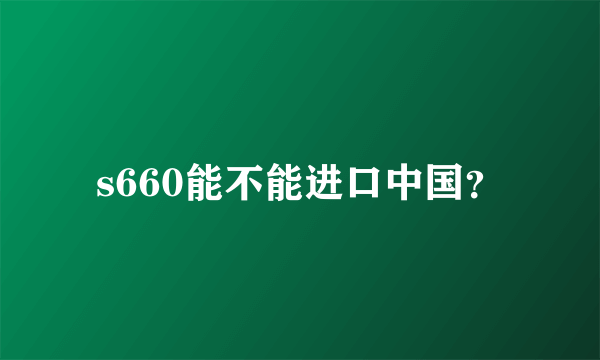 s660能不能进口中国？