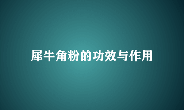 犀牛角粉的功效与作用