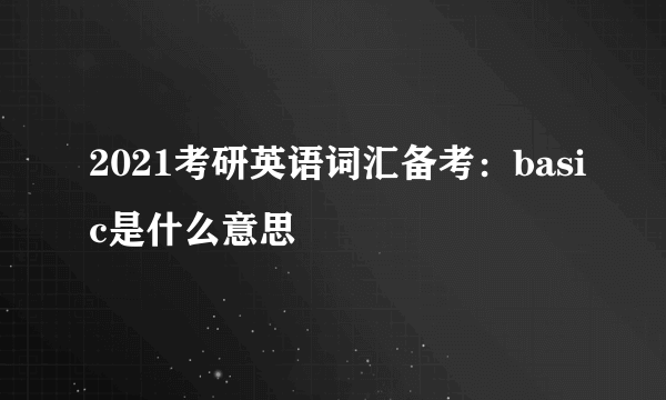 2021考研英语词汇备考：basic是什么意思