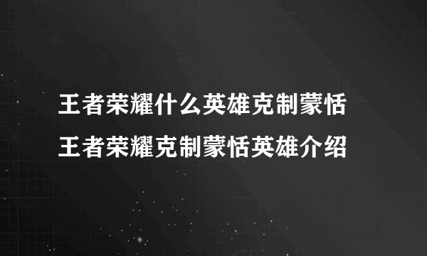 王者荣耀什么英雄克制蒙恬 王者荣耀克制蒙恬英雄介绍