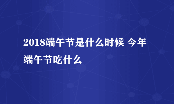 2018端午节是什么时候 今年端午节吃什么