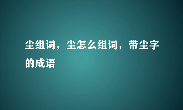 尘组词，尘怎么组词，带尘字的成语