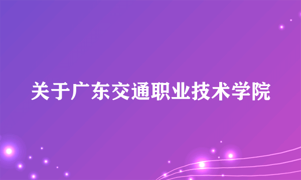 关于广东交通职业技术学院