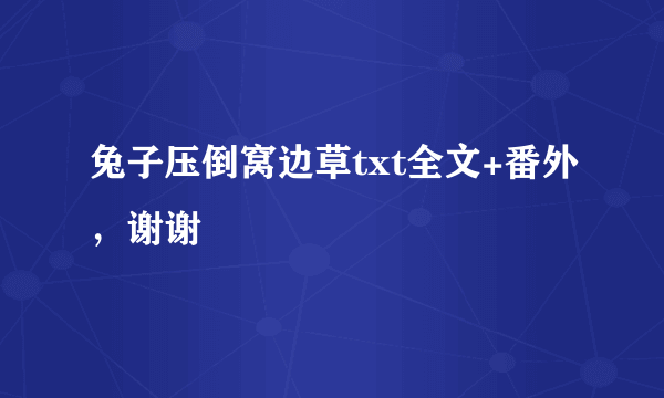 兔子压倒窝边草txt全文+番外，谢谢