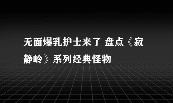 无面爆乳护士来了 盘点《寂静岭》系列经典怪物