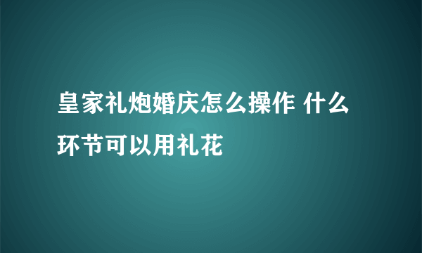 皇家礼炮婚庆怎么操作 什么环节可以用礼花