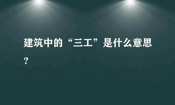 建筑中的“三工”是什么意思？