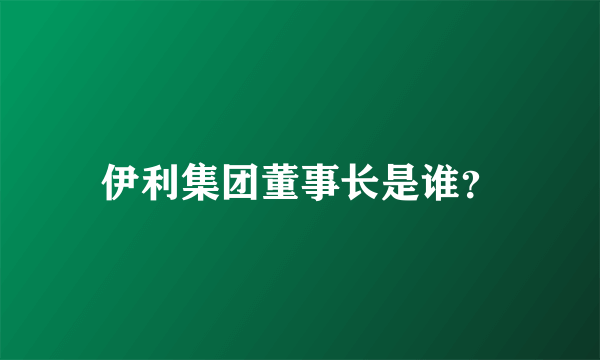 伊利集团董事长是谁？