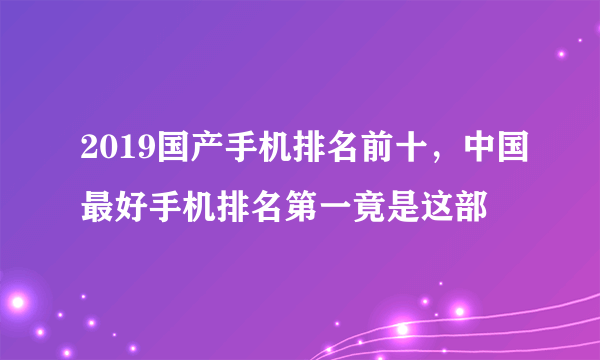 2019国产手机排名前十，中国最好手机排名第一竟是这部