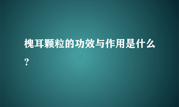 槐耳颗粒的功效与作用是什么？