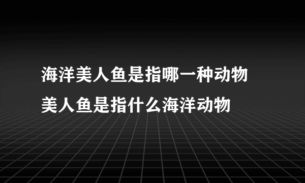 海洋美人鱼是指哪一种动物 美人鱼是指什么海洋动物