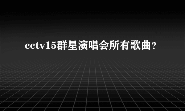 cctv15群星演唱会所有歌曲？