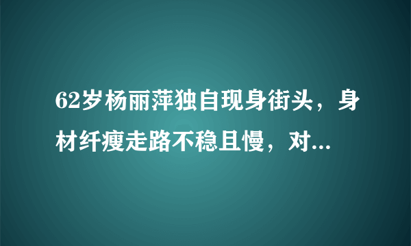 62岁杨丽萍独自现身街头，身材纤瘦走路不稳且慢，对此你怎么看？