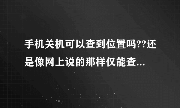 手机关机可以查到位置吗??还是像网上说的那样仅能查到最后一次手机关机位置??