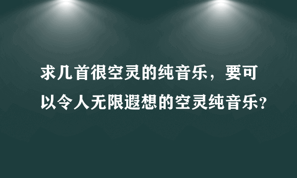 求几首很空灵的纯音乐，要可以令人无限遐想的空灵纯音乐？