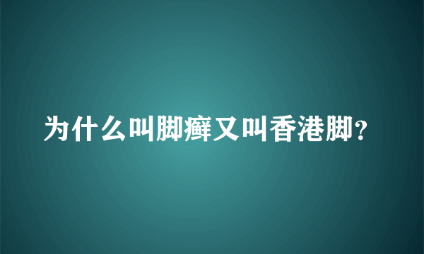 为什么叫脚癣又叫香港脚？