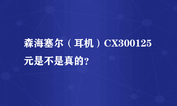 森海塞尔（耳机）CX300125元是不是真的？