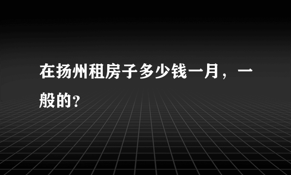 在扬州租房子多少钱一月，一般的？