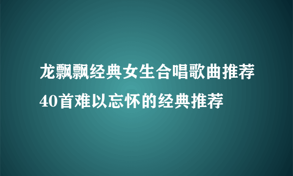 龙飘飘经典女生合唱歌曲推荐40首难以忘怀的经典推荐