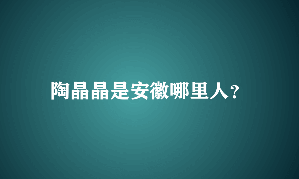 陶晶晶是安徽哪里人？