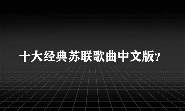 十大经典苏联歌曲中文版？