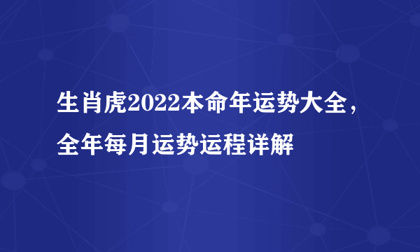 生肖虎2022本命年运势大全，全年每月运势运程详解