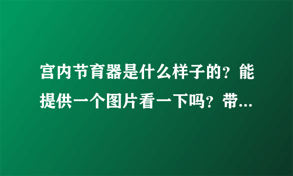 宫内节育器是什么样子的？能提供一个图片看一下吗？带了它就终身不会怀孕吗？对身体有害吗？直到绝经才能