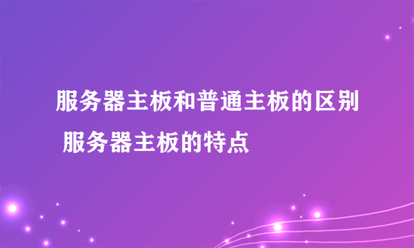 服务器主板和普通主板的区别 服务器主板的特点