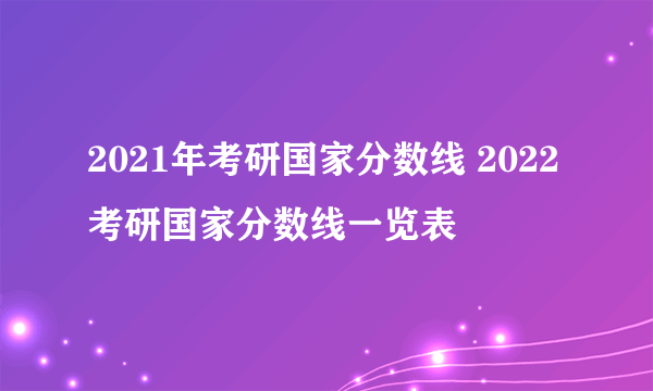 2021年考研国家分数线 2022考研国家分数线一览表