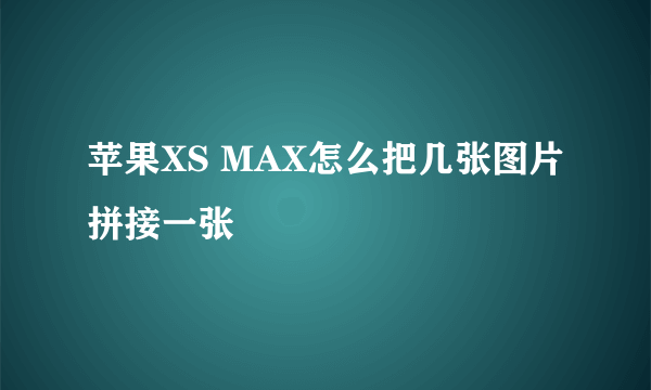 苹果XS MAX怎么把几张图片拼接一张