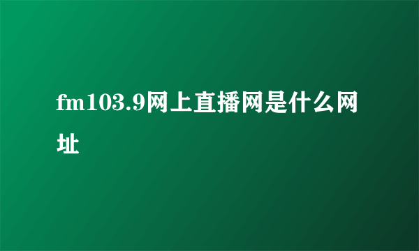 fm103.9网上直播网是什么网址