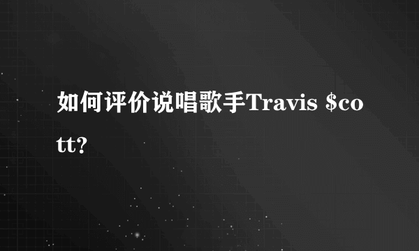 如何评价说唱歌手Travis $cott？