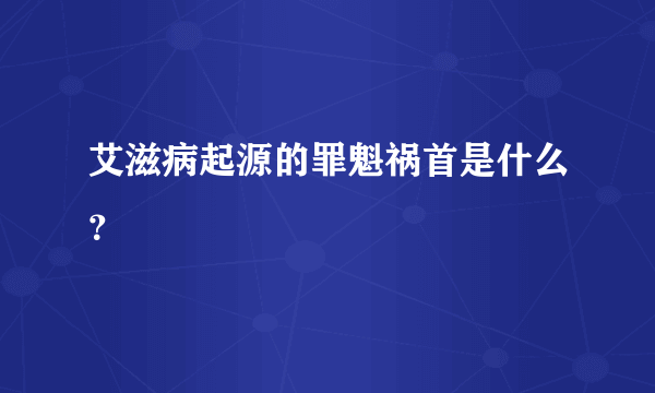 艾滋病起源的罪魁祸首是什么？