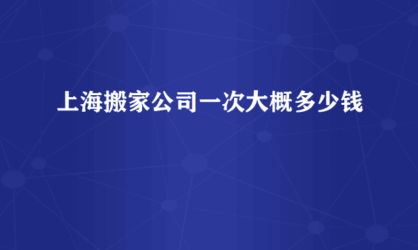 上海搬家公司一次大概多少钱