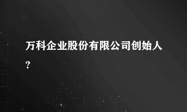 万科企业股份有限公司创始人？