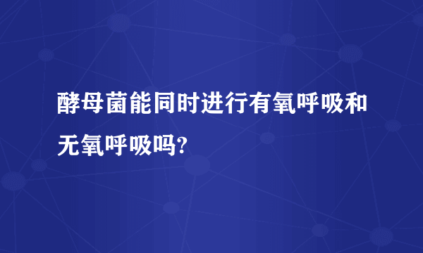 酵母菌能同时进行有氧呼吸和无氧呼吸吗?