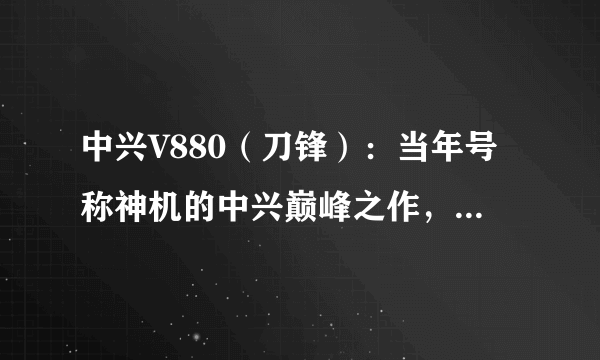 中兴V880（刀锋）：当年号称神机的中兴巅峰之作，现在怎么样了？